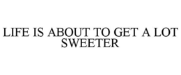 LIFE IS ABOUT TO GET A LOT SWEETER trademark