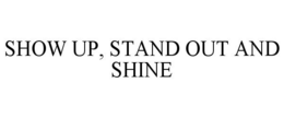 SHOW UP, STAND OUT AND SHINE trademark
