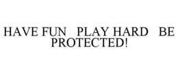 HAVE FUN PLAY HARD BE PROTECTED! trademark