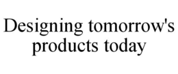 DESIGNING TOMORROW'S PRODUCTS TODAY trademark