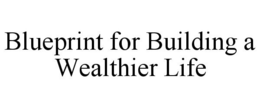 BLUEPRINT FOR BUILDING A WEALTHIER LIFE trademark