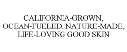 CALIFORNIA-GROWN, OCEAN-FUELED, NATURE-MADE, LIFE-LOVING GOOD SKIN trademark