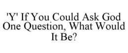 'Y' IF YOU COULD ASK GOD ONE QUESTION, WHAT WOULD IT BE? trademark