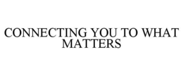 CONNECTING YOU TO WHAT MATTERS trademark