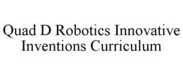 QUAD D ROBOTICS INNOVATIVE INVENTIONS CURRICULUM trademark