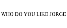 WHO DO YOU LIKE JORGE trademark