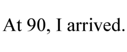 AT 90, I ARRIVED. trademark