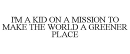 I'M A KID ON A MISSION TO MAKE THE WORLD A GREENER PLACE trademark