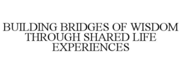 BUILDING BRIDGES OF WISDOM THROUGH SHARED LIFE EXPERIENCES trademark