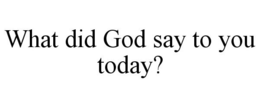 WHAT DID GOD SAY TO YOU TODAY? trademark