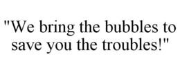 "WE BRING THE BUBBLES TO SAVE YOU THE TROUBLES!" trademark