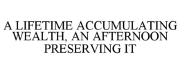 A LIFETIME ACCUMULATING WEALTH, AN AFTERNOON PRESERVING IT trademark