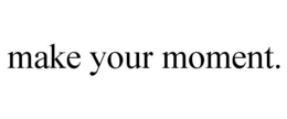 MAKE YOUR MOMENT. trademark