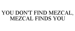 YOU DON'T FIND MEZCAL, MEZCAL FINDS YOU trademark