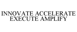 INNOVATE ACCELERATE EXECUTE AMPLIFY trademark