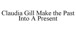 CLAUDIA GILL MAKE THE PAST INTO A PRESENT trademark