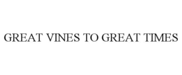 GREAT VINES TO GREAT TIMES trademark