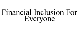 FINANCIAL INCLUSION FOR EVERYONE trademark