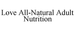 LOVE ALL-NATURAL ADULT NUTRITION trademark