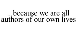 ...BECAUSE WE ARE ALL AUTHORS OF OUR OWN LIVES trademark