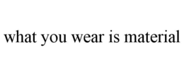 WHAT YOU WEAR IS MATERIAL trademark