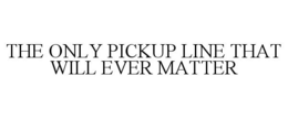 THE ONLY PICKUP LINE THAT WILL EVER MATTER trademark
