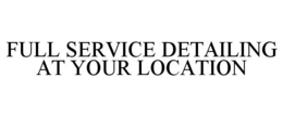 FULL SERVICE DETAILING AT YOUR LOCATION trademark