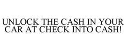 UNLOCK THE CASH IN YOUR CAR AT CHECK INTO CASH! trademark