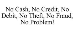 NO CASH, NO CREDIT, NO DEBIT, NO THEFT, NO FRAUD, NO PROBLEM! trademark