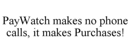 PAYWATCH MAKES NO PHONE CALLS, IT MAKES PURCHASES! trademark