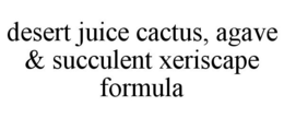 DESERT JUICE CACTUS, AGAVE & SUCCULENT XERISCAPE FORMULA trademark