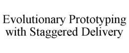 EVOLUTIONARY PROTOTYPING WITH STAGGERED DELIVERY trademark