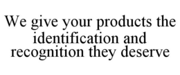 WE GIVE YOUR PRODUCTS THE IDENTIFICATION AND RECOGNITION THEY DESERVE trademark