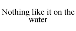 NOTHING LIKE IT ON THE WATER trademark