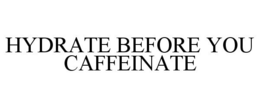 HYDRATE BEFORE YOU CAFFEINATE trademark
