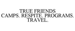 TRUE FRIENDS CAMPS. RESPITE. PROGRAMS. TRAVEL. trademark
