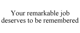 YOUR REMARKABLE JOB DESERVES TO BE REMEMBERED trademark
