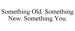 SOMETHING OLD. SOMETHING NEW. SOMETHING YOU. trademark