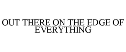 OUT THERE ON THE EDGE OF EVERYTHING trademark