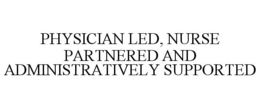 PHYSICIAN LED, NURSE PARTNERED AND ADMINISTRATIVELY SUPPORTED trademark