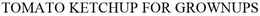 TOMATO KETCHUP FOR GROWN UPS trademark