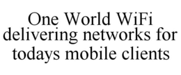 ONE WORLD WIFI DELIVERING NETWORKS FOR TODAYS MOBILE CLIENTS trademark