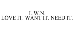 L.W.N. LOVE IT. WANT IT. NEED IT. trademark