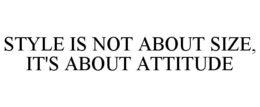 STYLE IS NOT ABOUT SIZE, IT'S ABOUT ATTITUDE trademark