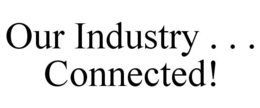 OUR INDUSTRY . . . CONNECTED! trademark