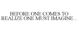 BEFORE ONE COMES TO REALIZE ONE MUST IMAGINE... trademark