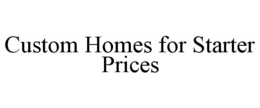 CUSTOM HOMES FOR STARTER PRICES trademark