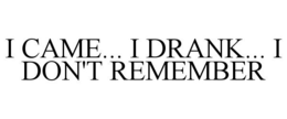 I CAME... I DRANK... I DON'T REMEMBER trademark