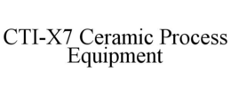 CTI-X7 CERAMIC PROCESS EQUIPMENT trademark