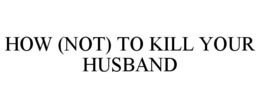 HOW (NOT) TO KILL YOUR HUSBAND trademark